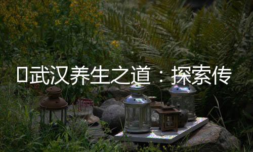 武汉茶文化：四季茶香温暖心灵